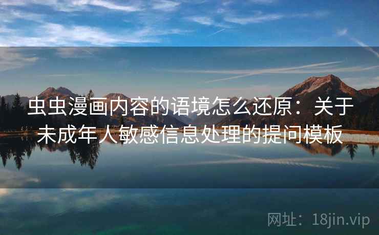 虫虫漫画内容的语境怎么还原:关于未成年人敏感信息处理的提问模板 虫虫漫画内容的语境怎么还原:关于未成年人敏感信息处理的提问模板
