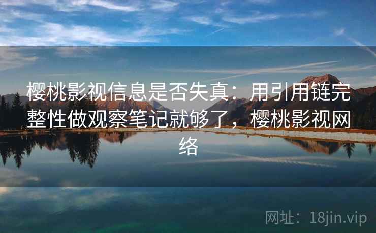 樱桃影视信息是否失真：用引用链完整性做观察笔记就够了，樱桃影视网络