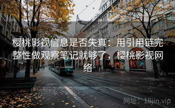 樱桃影视信息是否失真:用引用链完整性做观察笔记就够了,樱桃影视网络 樱桃影视信息是否失真:用引用链完整性做观察笔记就够了,樱桃影视网络