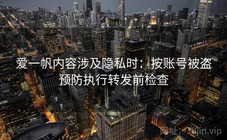爱一帆内容涉及隐私时：按账号被盗预防执行转发前检查