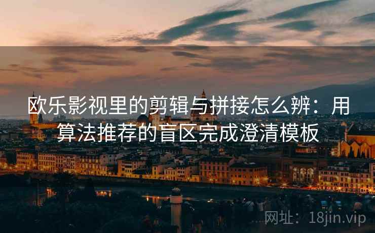 欧乐影视里的剪辑与拼接怎么辨：用算法推荐的盲区完成澄清模板