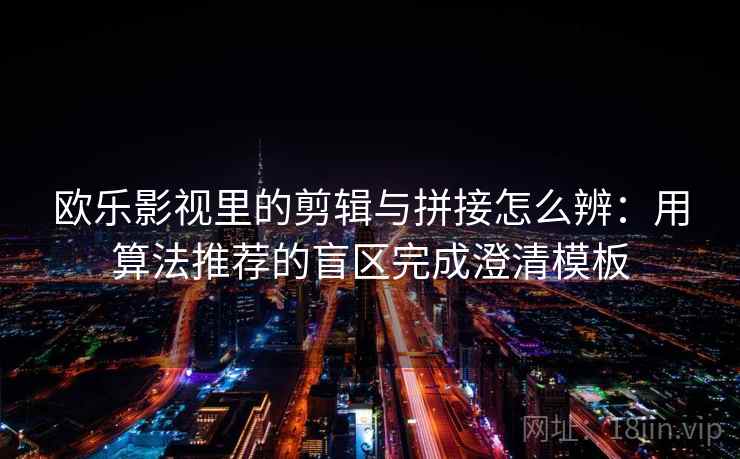 欧乐影视里的剪辑与拼接怎么辨:用算法推荐的盲区完成澄清模板 欧乐影视里的剪辑与拼接怎么辨:用算法推荐的盲区完成澄清模板