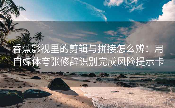 香蕉影视里的剪辑与拼接怎么辨：用自媒体夸张修辞识别完成风险提示卡