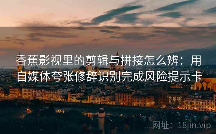 香蕉影视里的剪辑与拼接怎么辨:用自媒体夸张修辞识别完成风险提示卡 香蕉影视里的剪辑与拼接怎么辨:用自媒体夸张修辞识别完成风险提示卡