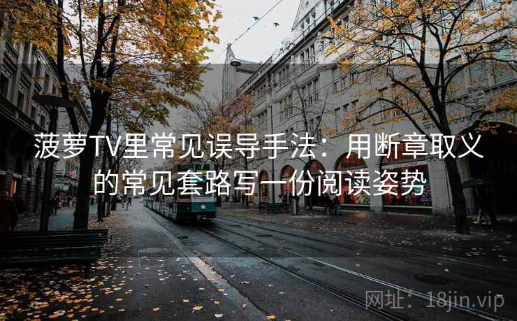 菠萝TV里常见误导手法：用断章取义的常见套路写一份阅读姿势