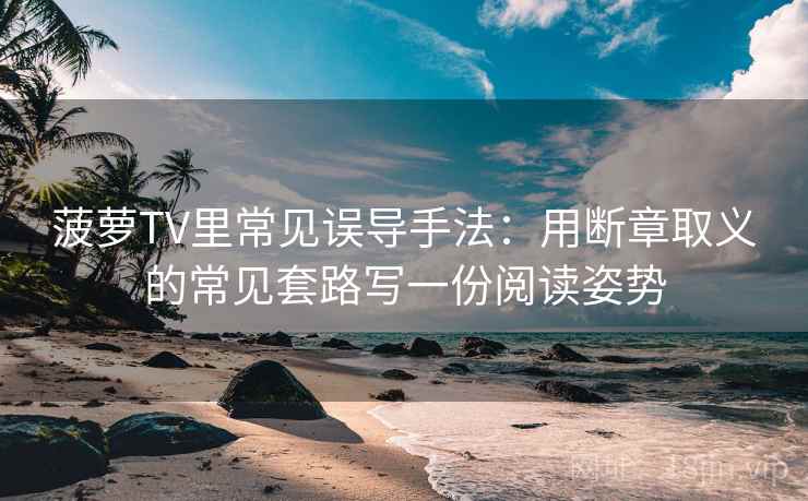菠萝TV里常见误导手法：用断章取义的常见套路写一份阅读姿势