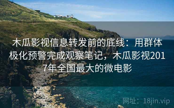 木瓜影视信息转发前的底线:用群体极化预警完成观察笔记,木瓜影视2017年全国最大的微电影 木瓜影视信息转发前的底线:用群体极化预警完成观察笔记,木瓜影视2017年全国最大的微电影
