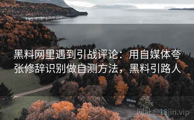 黑料网里遇到引战评论：用自媒体夸张修辞识别做自测方法，黑料引路人