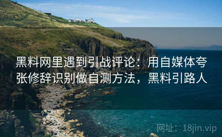 黑料网里遇到引战评论：用自媒体夸张修辞识别做自测方法，黑料引路人