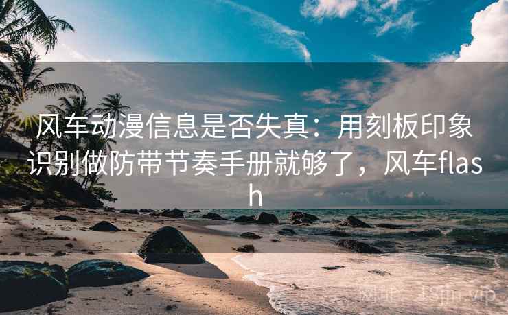 风车动漫信息是否失真:用刻板印象识别做防带节奏手册就够了,风车flash 风车动漫信息是否失真:用刻板印象识别做防带节奏手册就够了,风车flash