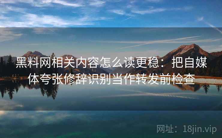 黑料网相关内容怎么读更稳:把自媒体夸张修辞识别当作转发前检查 黑料网相关内容怎么读更稳:把自媒体夸张修辞识别当作转发前检查