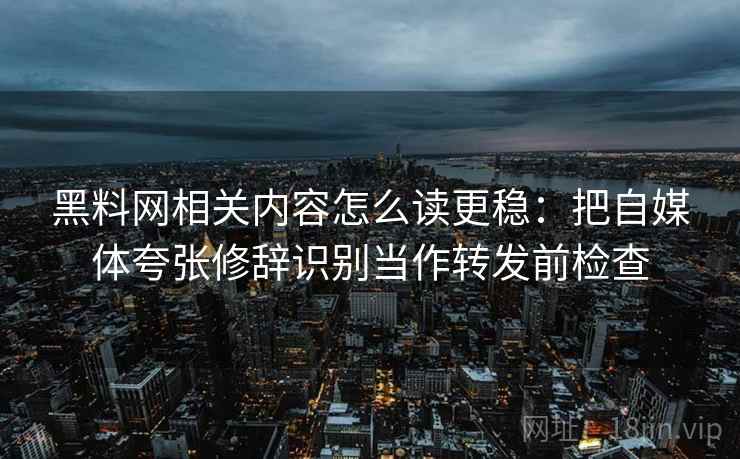 黑料网相关内容怎么读更稳：把自媒体夸张修辞识别当作转发前检查