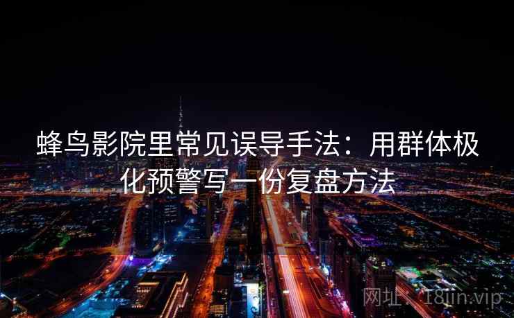 蜂鸟影院里常见误导手法：用群体极化预警写一份复盘方法