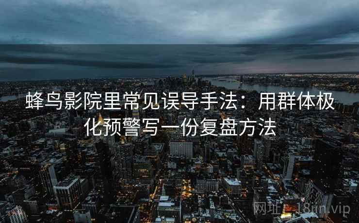 蜂鸟影院里常见误导手法:用群体极化预警写一份复盘方法 蜂鸟影院里常见误导手法:用群体极化预警写一份复盘方法