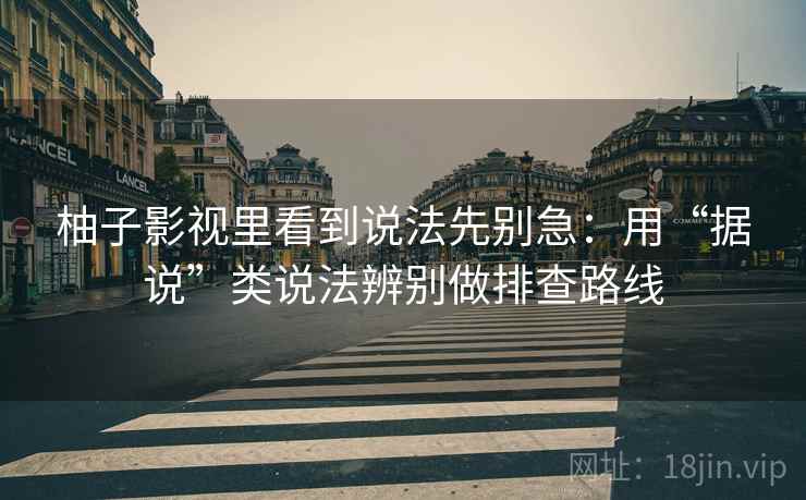 柚子影视里看到说法先别急：用“据说”类说法辨别做排查路线