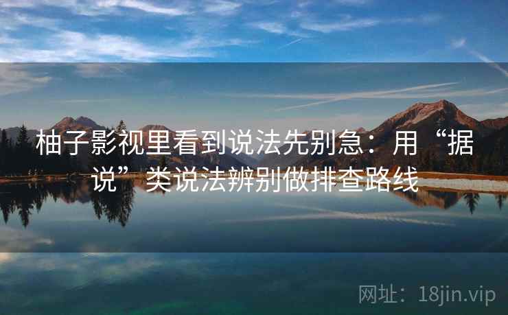 柚子影视里看到说法先别急:用“据说”类说法辨别做排查路线 柚子影视里看到说法先别急:用“据说”类说法辨别做排查路线