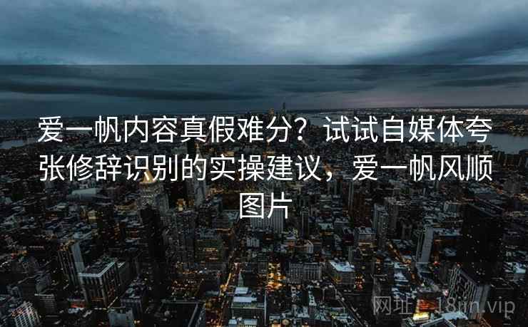 爱一帆内容真假难分？试试自媒体夸张修辞识别的实操建议，爱一帆风顺图片
