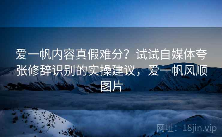 爱一帆内容真假难分?试试自媒体夸张修辞识别的实操建议,爱一帆风顺图片 爱一帆内容真假难分?试试自媒体夸张修辞识别的实操建议,爱一帆风顺图片