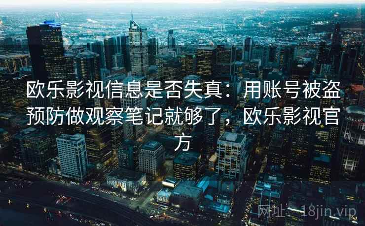 欧乐影视信息是否失真:用账号被盗预防做观察笔记就够了,欧乐影视官方 欧乐影视信息是否失真:用账号被盗预防做观察笔记就够了,欧乐影视官方