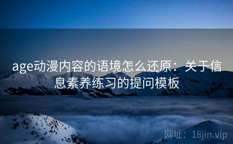 age动漫内容的语境怎么还原：关于信息素养练习的提问模板