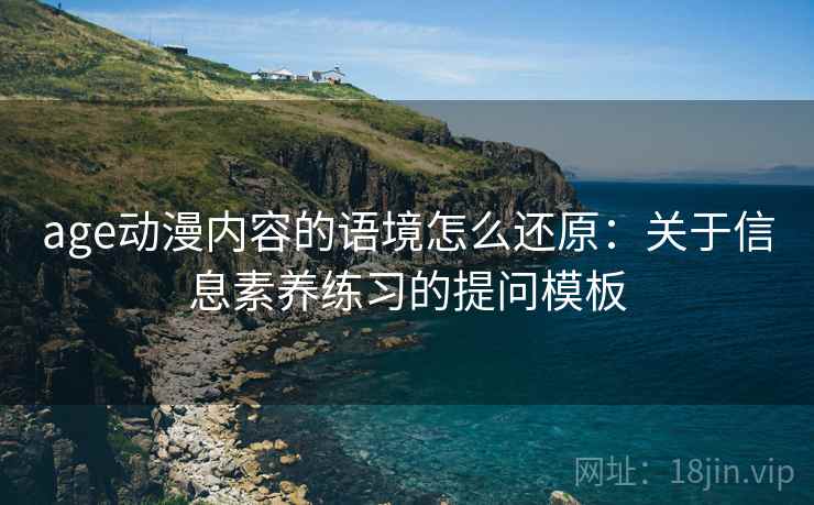 age动漫内容的语境怎么还原:关于信息素养练习的提问模板 age动漫内容的语境怎么还原:关于信息素养练习的提问模板