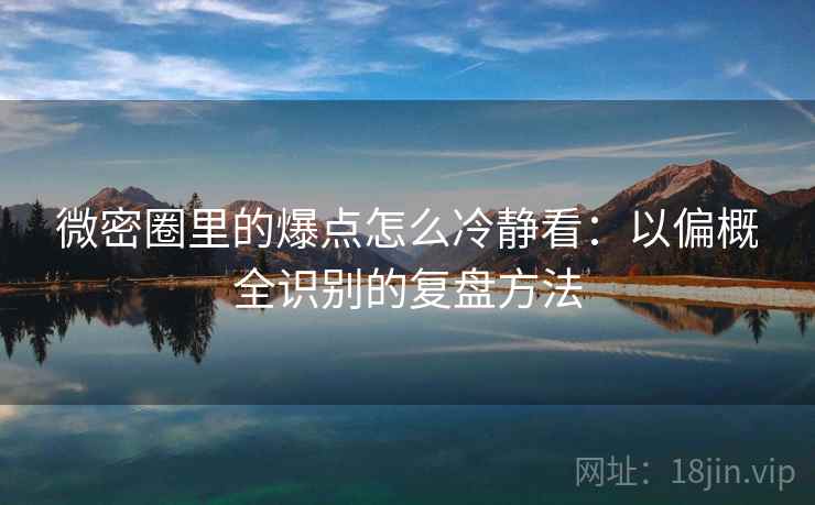 微密圈里的爆点怎么冷静看：以偏概全识别的复盘方法
