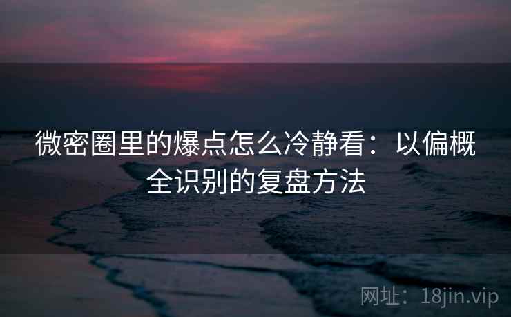 微密圈里的爆点怎么冷静看：以偏概全识别的复盘方法