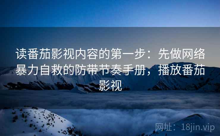 读番茄影视内容的第一步:先做网络暴力自救的防带节奏手册,播放番茄影视 读番茄影视内容的第一步:先做网络暴力自救的防带节奏手册,播放番茄影视