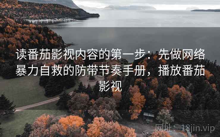 读番茄影视内容的第一步：先做网络暴力自救的防带节奏手册，播放番茄影视