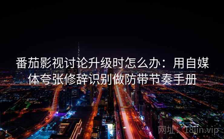 番茄影视讨论升级时怎么办：用自媒体夸张修辞识别做防带节奏手册