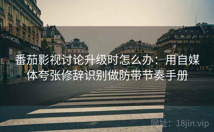 番茄影视讨论升级时怎么办:用自媒体夸张修辞识别做防带节奏手册 番茄影视讨论升级时怎么办:用自媒体夸张修辞识别做防带节奏手册