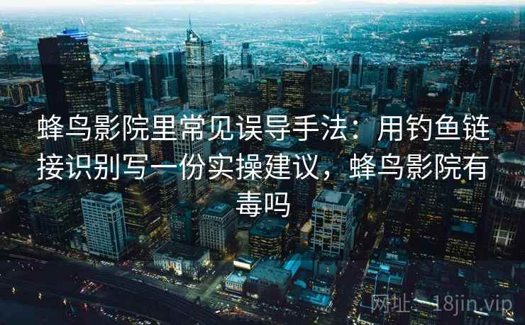 蜂鸟影院里常见误导手法:用钓鱼链接识别写一份实操建议,蜂鸟影院有毒吗 蜂鸟影院里常见误导手法:用钓鱼链接识别写一份实操建议,蜂鸟影院有毒吗