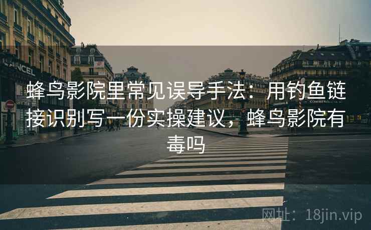 蜂鸟影院里常见误导手法：用钓鱼链接识别写一份实操建议，蜂鸟影院有毒吗