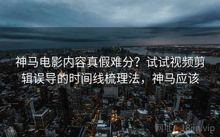 神马电影内容真假难分？试试视频剪辑误导的时间线梳理法，神马应该