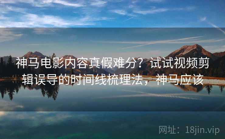 神马电影内容真假难分?试试视频剪辑误导的时间线梳理法,神马应该 神马电影内容真假难分?试试视频剪辑误导的时间线梳理法,神马应该
