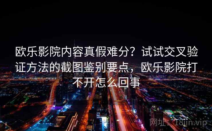 欧乐影院内容真假难分？试试交叉验证方法的截图鉴别要点，欧乐影院打不开怎么回事