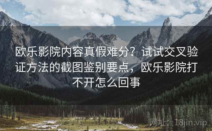 欧乐影院内容真假难分?试试交叉验证方法的截图鉴别要点,欧乐影院打不开怎么回事 欧乐影院内容真假难分?试试交叉验证方法的截图鉴别要点,欧乐影院打不开怎么回事