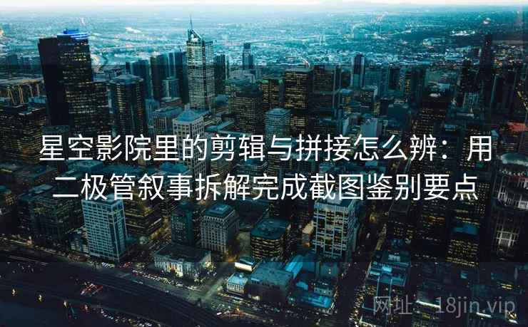 星空影院里的剪辑与拼接怎么辨：用二极管叙事拆解完成截图鉴别要点