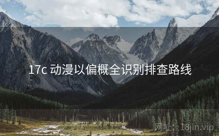17c 动漫以偏概全识别排查路线 17c 动漫以偏概全识别排查路线