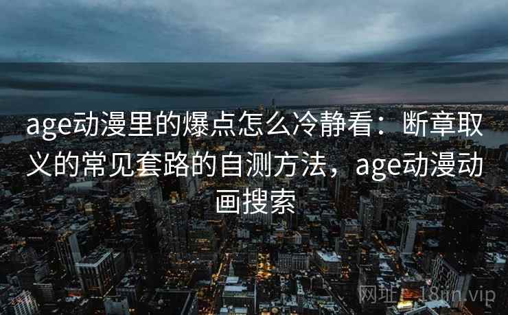 age动漫里的爆点怎么冷静看：断章取义的常见套路的自测方法，age动漫动画搜索