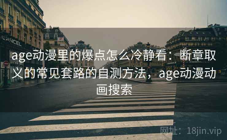 age动漫里的爆点怎么冷静看:断章取义的常见套路的自测方法,age动漫动画搜索 age动漫里的爆点怎么冷静看:断章取义的常见套路的自测方法,age动漫动画搜索