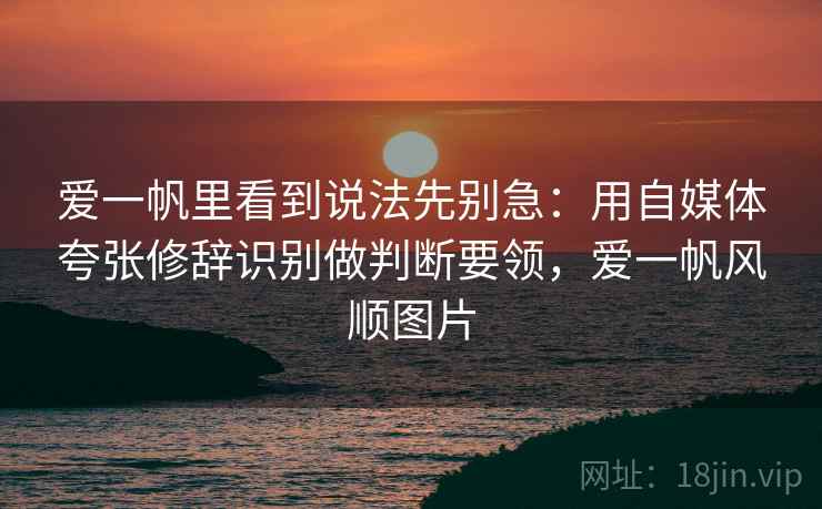 爱一帆里看到说法先别急：用自媒体夸张修辞识别做判断要领，爱一帆风顺图片