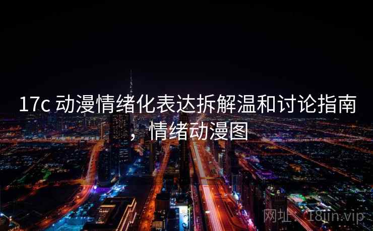 17c 动漫情绪化表达拆解温和讨论指南，情绪动漫图