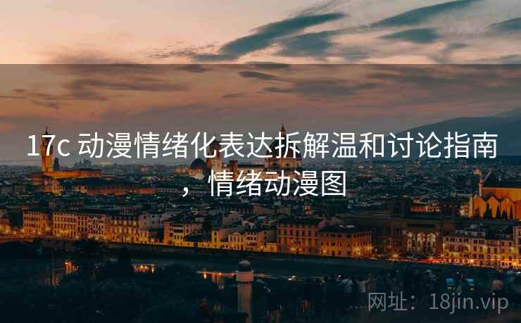 17c 动漫情绪化表达拆解温和讨论指南,情绪动漫图 17c 动漫情绪化表达拆解温和讨论指南,情绪动漫图
