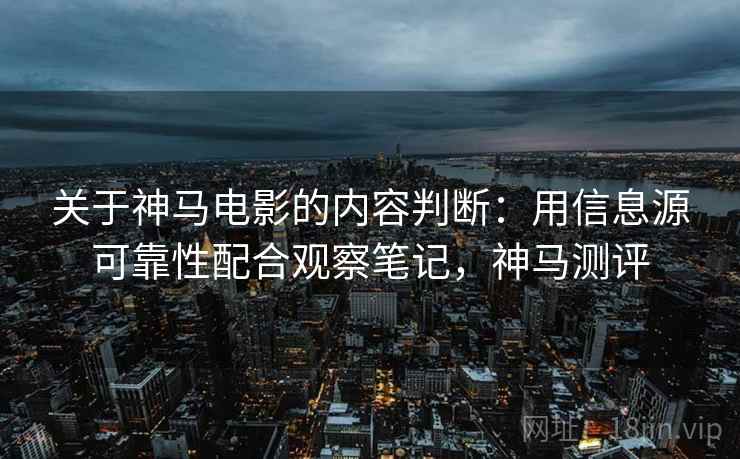 关于神马电影的内容判断：用信息源可靠性配合观察笔记，神马测评