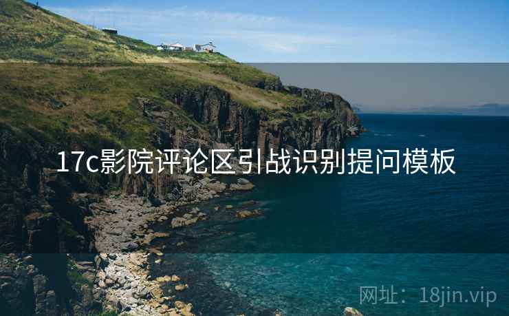 17c影院评论区引战识别提问模板