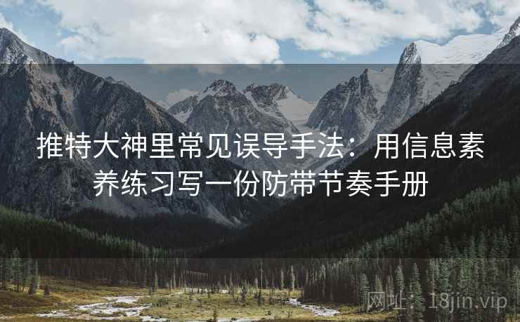 推特大神里常见误导手法：用信息素养练习写一份防带节奏手册