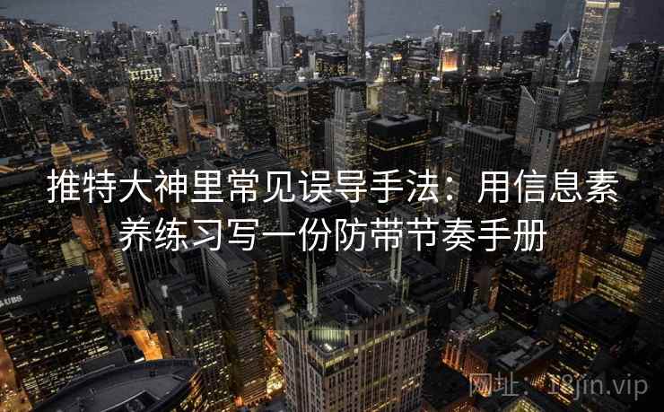 推特大神里常见误导手法:用信息素养练习写一份防带节奏手册 推特大神里常见误导手法:用信息素养练习写一份防带节奏手册