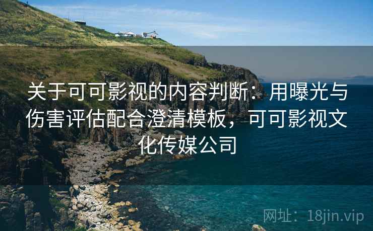 关于可可影视的内容判断:用曝光与伤害评估配合澄清模板,可可影视文化传媒公司 关于可可影视的内容判断:用曝光与伤害评估配合澄清模板,可可影视文化传媒公司