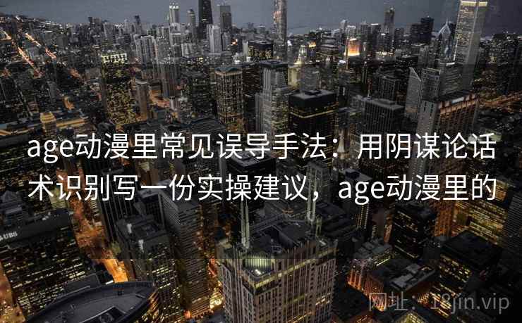 age动漫里常见误导手法：用阴谋论话术识别写一份实操建议，age动漫里的